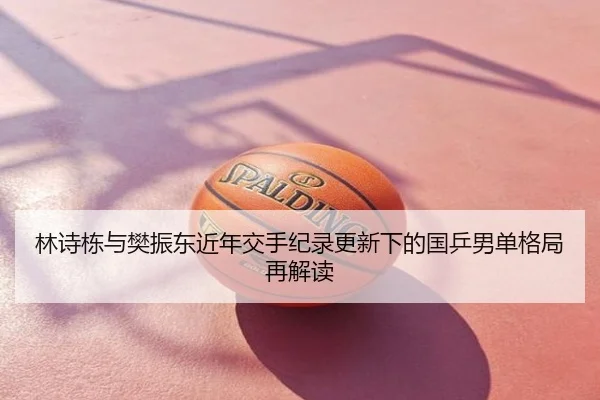 林诗栋与樊振东近年交手纪录更新下的国乒男单格局再解读